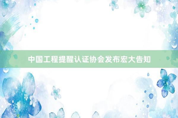 中国工程提醒认证协会发布宏大告知