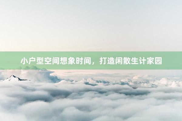 小户型空间想象时间，打造闲散生计家园