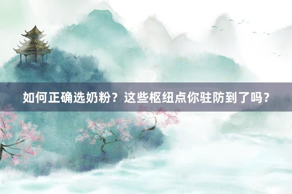 如何正确选奶粉？这些枢纽点你驻防到了吗？