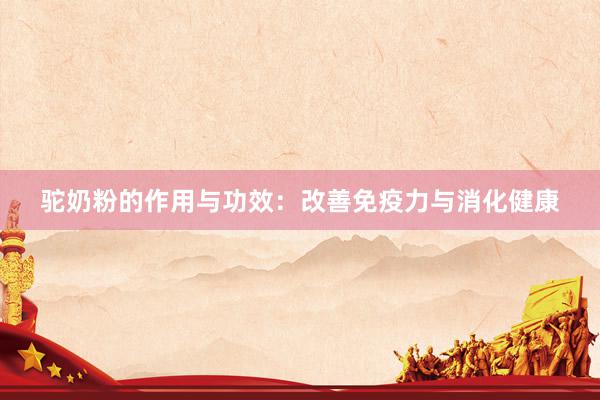 驼奶粉的作用与功效：改善免疫力与消化健康