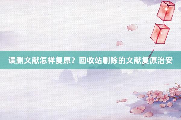 误删文献怎样复原？回收站删除的文献复原治安