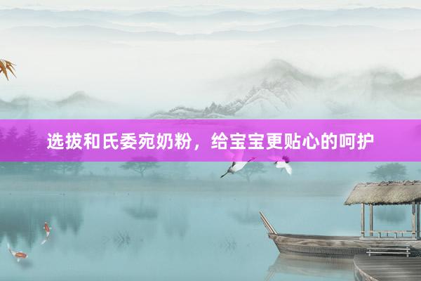 选拔和氏委宛奶粉，给宝宝更贴心的呵护