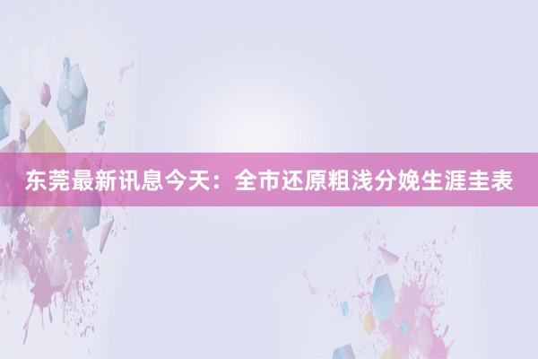 东莞最新讯息今天：全市还原粗浅分娩生涯圭表