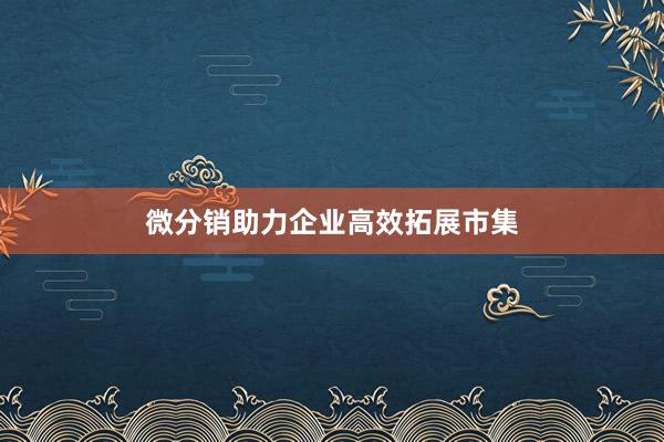 微分销助力企业高效拓展市集