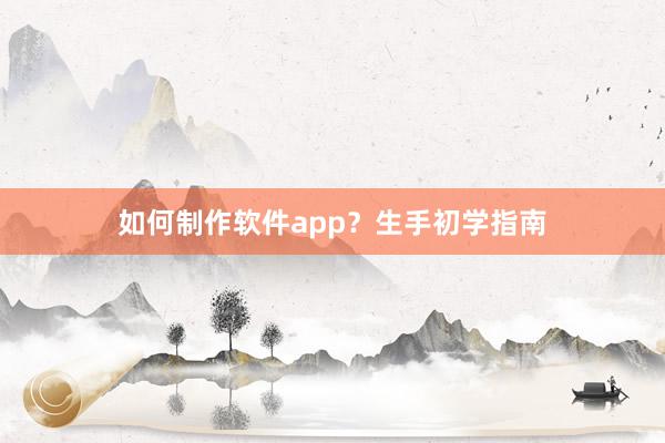 如何制作软件app？生手初学指南
