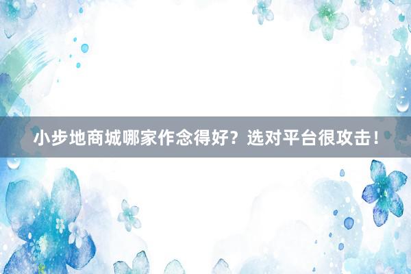小步地商城哪家作念得好？选对平台很攻击！