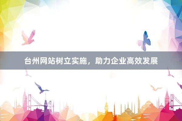 台州网站树立实施，助力企业高效发展