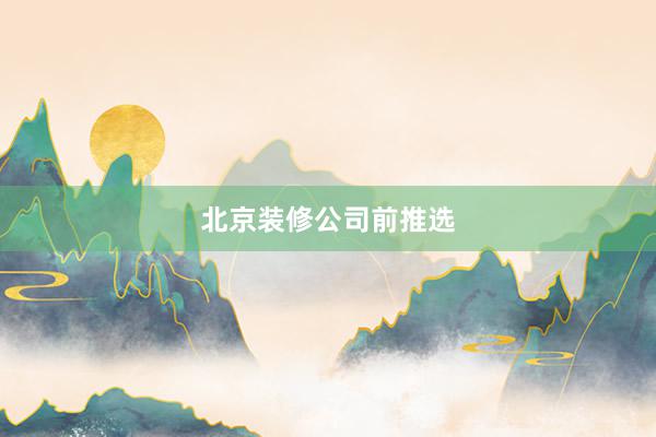 北京装修公司前推选