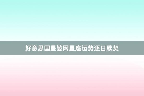 好意思国星婆网星座运势逐日默契