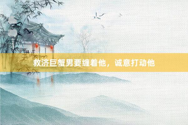 救济巨蟹男要缠着他，诚意打动他