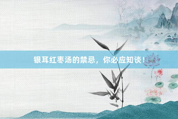 银耳红枣汤的禁忌，你必应知谈！