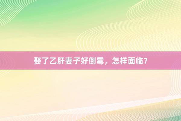 娶了乙肝妻子好倒霉，怎样面临？