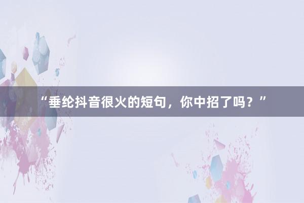 “垂纶抖音很火的短句，你中招了吗？”