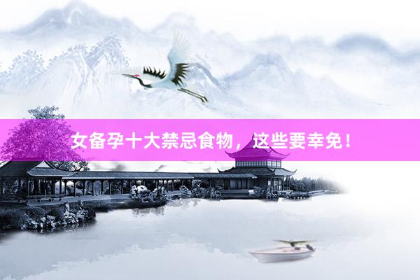 女备孕十大禁忌食物，这些要幸免！