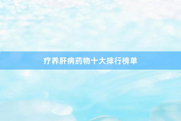 疗养肝病药物十大排行榜单