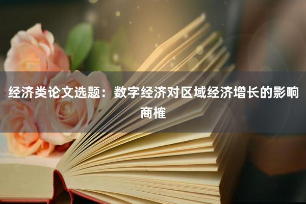 经济类论文选题：数字经济对区域经济增长的影响商榷