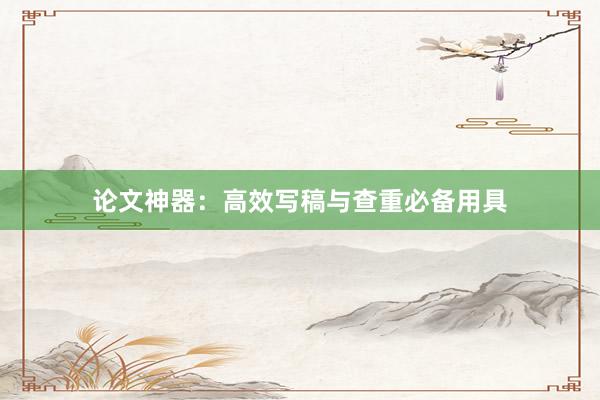 论文神器：高效写稿与查重必备用具