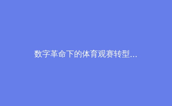 数字革命下的体育观赛转型：从大屏到指尖的沉浸式体验革新 - 2