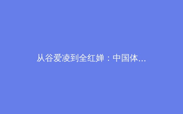 从谷爱凌到全红婵：中国体育新世代的多元崛起与商业价值重构