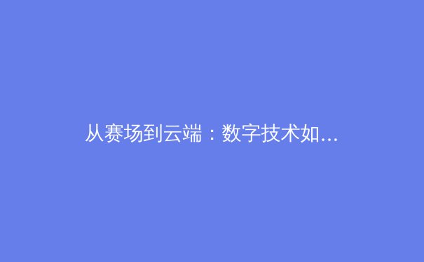 从赛场到云端：数字技术如何重塑现代体育观赛与产业格局 - 2