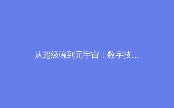 从超级碗到元宇宙：数字技术如何重塑现代体育的观赛版图与商业生态 - 2
