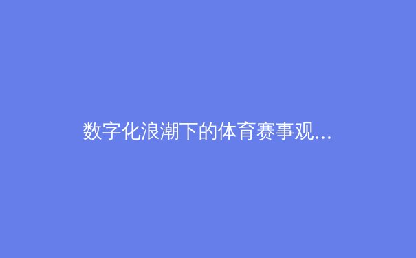 数字化浪潮下的体育赛事观赛革命：从传统转播到沉浸式体验的范式转移 - 2