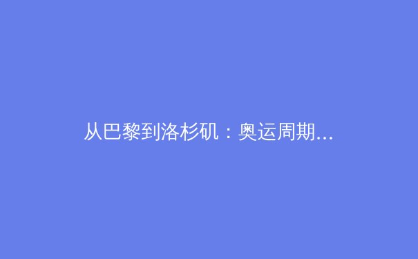 从巴黎到洛杉矶：奥运周期下的中国体育战略转型与全民健身新浪潮