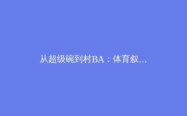 从超级碗到村BA：体育叙事变革与社区精神的重塑 - 2