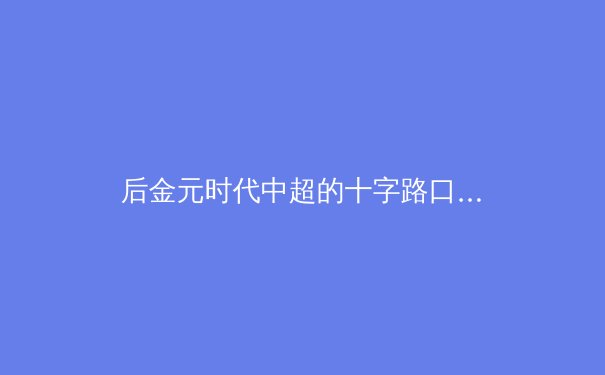 后金元时代中超的十字路口：联赛价值重塑与青训体系构建的深度思考